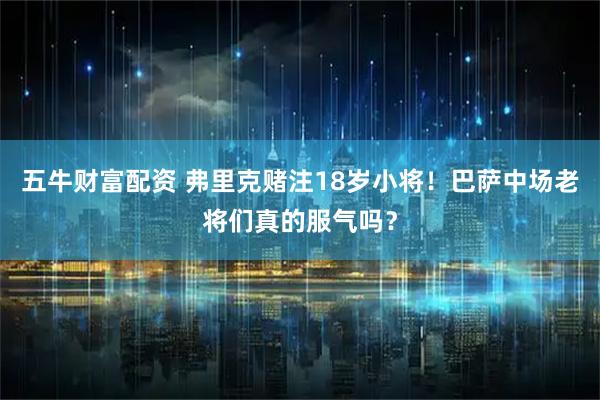 五牛财富配资 弗里克赌注18岁小将！巴萨中场老将们真的服气吗？