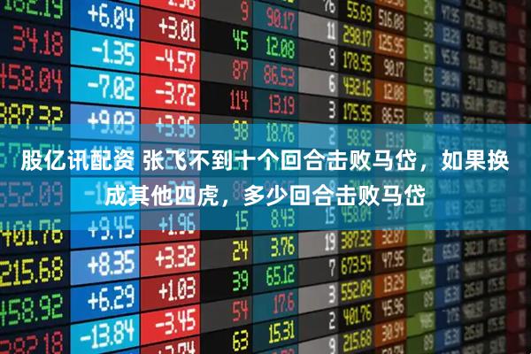 股亿讯配资 张飞不到十个回合击败马岱，如果换成其他四虎，多少回合击败马岱