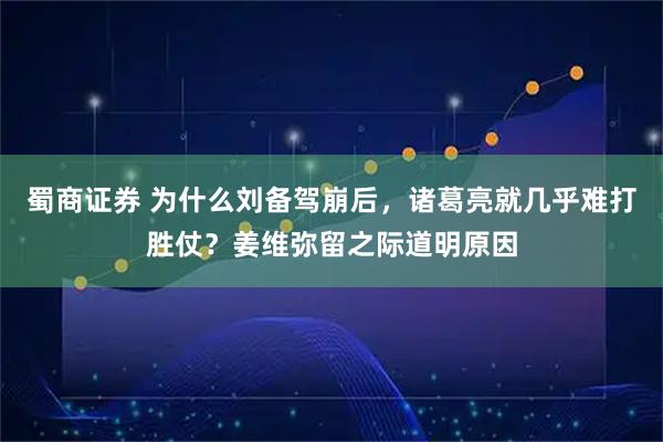 蜀商证券 为什么刘备驾崩后，诸葛亮就几乎难打胜仗？姜维弥留之际道明原因