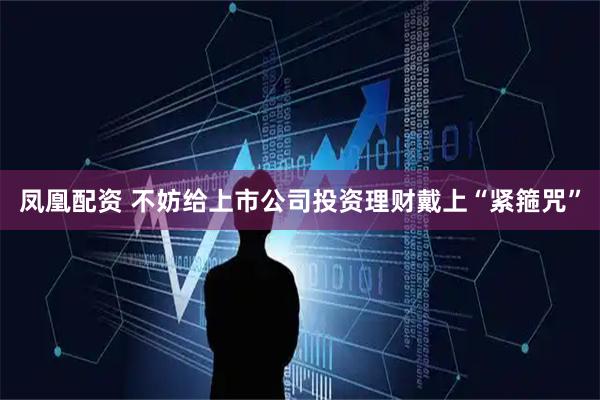凤凰配资 不妨给上市公司投资理财戴上“紧箍咒”