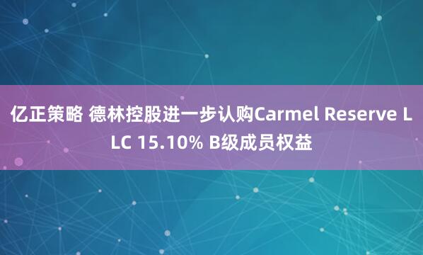 亿正策略 德林控股进一步认购Carmel Reserve LLC 15.10% B级成员权益