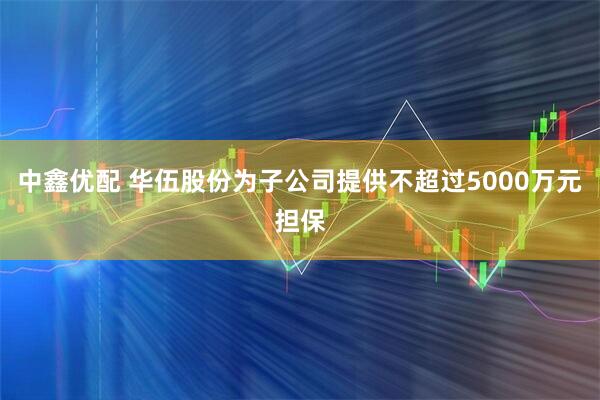中鑫优配 华伍股份为子公司提供不超过5000万元担保