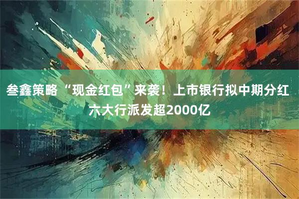 叁鑫策略 “现金红包”来袭！上市银行拟中期分红 六大行派发超2000亿