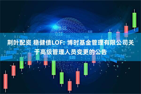 荆叶配资 稳健债LOF: 博时基金管理有限公司关于高级管理人员变更的公告