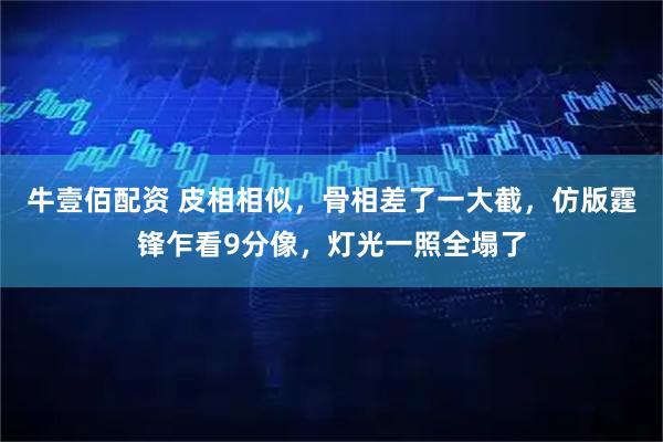 牛壹佰配资 皮相相似，骨相差了一大截，仿版霆锋乍看9分像，灯光一照全塌了