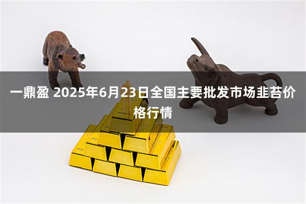 一鼎盈 2025年6月23日全国主要批发市场韭苔价格行情