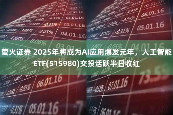 萤火证券 2025年将成为AI应用爆发元年，人工智能ETF(515980)交投活跃半日收红