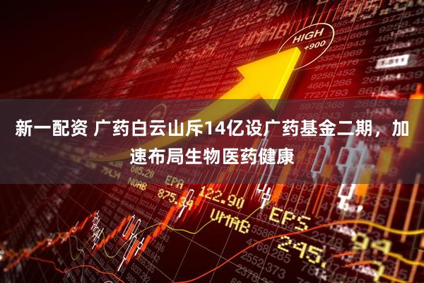 新一配资 广药白云山斥14亿设广药基金二期，加速布局生物医药健康