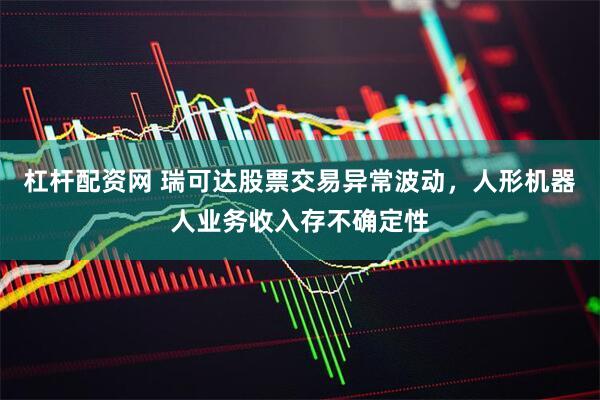 杠杆配资网 瑞可达股票交易异常波动，人形机器人业务收入存不确定性