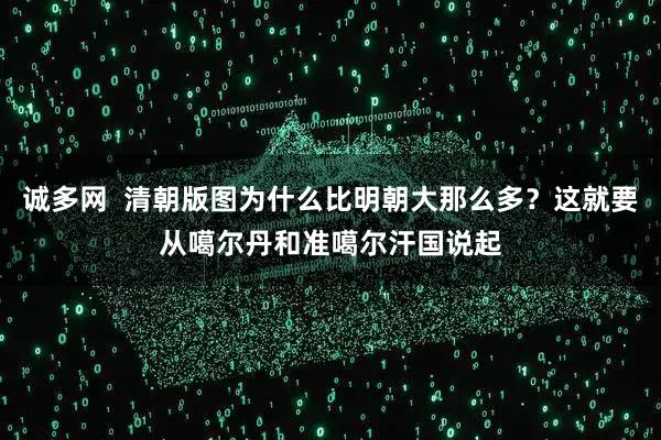 诚多网  清朝版图为什么比明朝大那么多？这就要从噶尔丹和准噶尔汗国说起