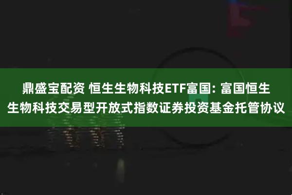 鼎盛宝配资 恒生生物科技ETF富国: 富国恒生生物科技交易型开放式指数证券投资基金托管协议