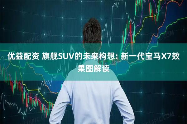 优益配资 旗舰SUV的未来构想: 新一代宝马X7效果图解读