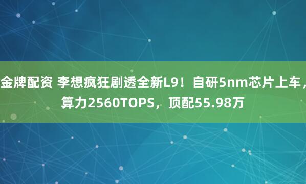 金牌配资 李想疯狂剧透全新L9！自研5nm芯片上车，算力2560TOPS，顶配55.98万